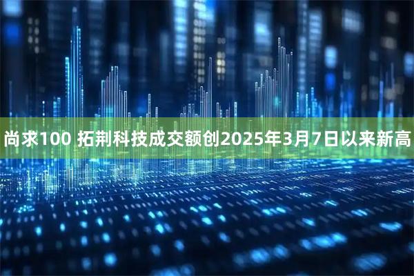 尚求100 拓荆科技成交额创2025年3月7日以来新高