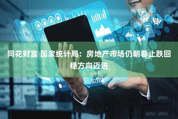 同花财富 国家统计局：房地产市场仍朝着止跌回稳方向迈进