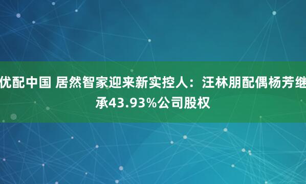 优配中国 居然智家迎来新实控人：汪林朋配偶杨芳继承43.93%公司股权