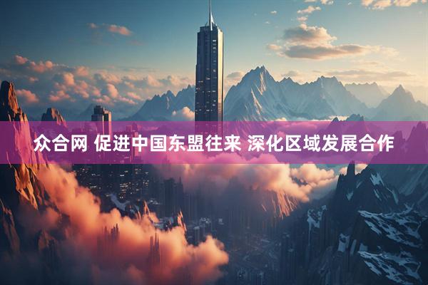 众合网 促进中国东盟往来 深化区域发展合作