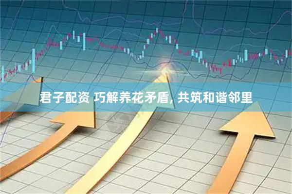 君子配资 巧解养花矛盾, 共筑和谐邻里