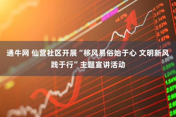 通牛网 仙营社区开展“移风易俗始于心 文明新风践于行”主题宣讲活动