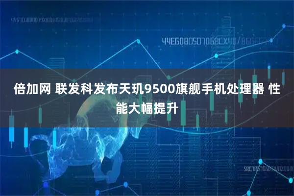 倍加网 联发科发布天玑9500旗舰手机处理器 性能大幅提升