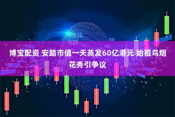博宝配资 安踏市值一天蒸发60亿港元 始祖鸟烟花秀引争议