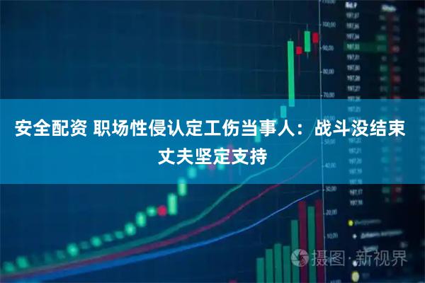 安全配资 职场性侵认定工伤当事人：战斗没结束 丈夫坚定支持