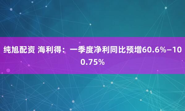 纯旭配资 海利得：一季度净利同比预增60.6%—100.75%
