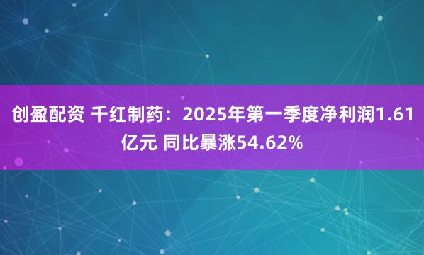 创盈配资 千红制药：2025年第一季度净利润1.61亿元 同比暴涨54.62%