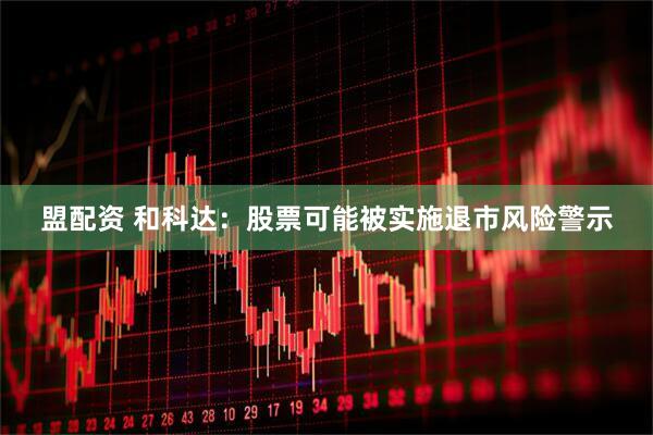 盟配资 和科达：股票可能被实施退市风险警示