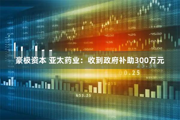 豪极资本 亚太药业：收到政府补助300万元