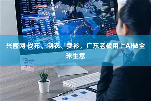 兴盛网 找布、制衣、卖衫，广东老板用上AI做全球生意
