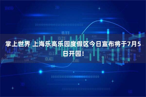 掌上世界 上海乐高乐园度假区今日宣布将于7月5日开园！