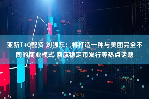 亚新T+0配资 刘强东：将打造一种与美团完全不同的商业模式 回应稳定币发行等热点话题