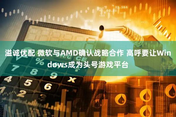 溢诚优配 微软与AMD确认战略合作 高呼要让Windows成为头号游戏平台