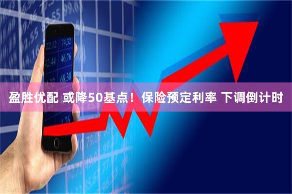 盈胜优配 或降50基点！保险预定利率 下调倒计时