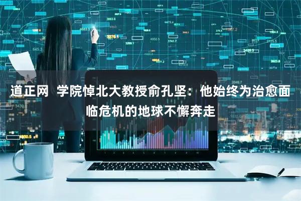 道正网  学院悼北大教授俞孔坚：他始终为治愈面临危机的地球不懈奔走