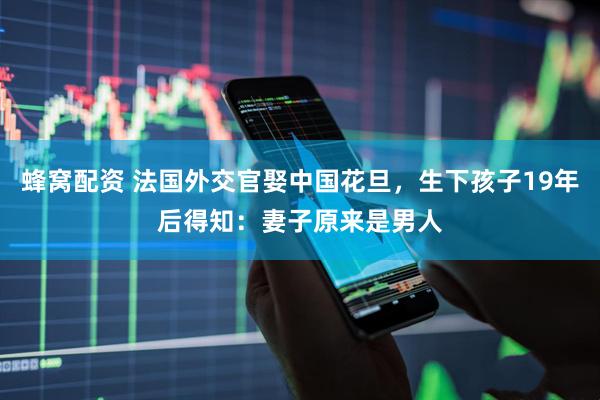 蜂窝配资 法国外交官娶中国花旦，生下孩子19年后得知：妻子原来是男人