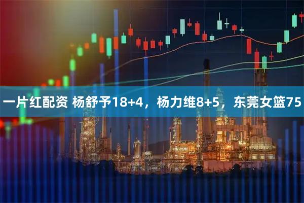 一片红配资 杨舒予18+4，杨力维8+5，东莞女篮75