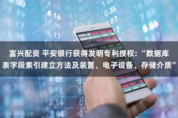 富兴配资 平安银行获得发明专利授权: “数据库表字段索引建立方法及装置、电子设备、存储介质”