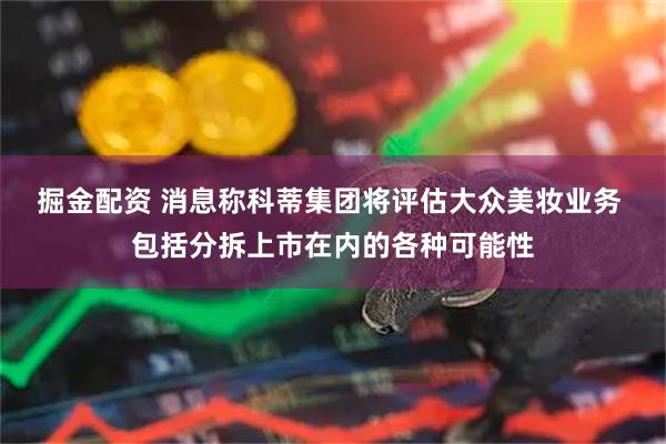 掘金配资 消息称科蒂集团将评估大众美妆业务 包括分拆上市在内的各种可能性