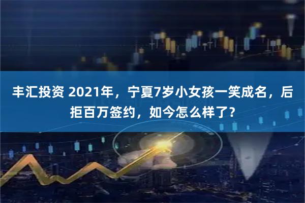 丰汇投资 2021年，宁夏7岁小女孩一笑成名，后拒百万签约，如今怎么样了？