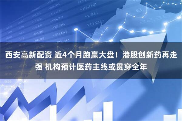 西安高新配资 近4个月跑赢大盘！港股创新药再走强 机构预计医药主线或贯穿全年