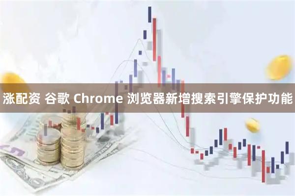 涨配资 谷歌 Chrome 浏览器新增搜索引擎保护功能