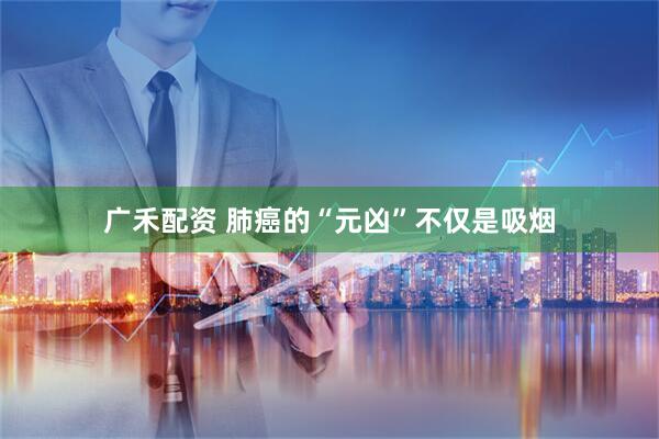 广禾配资 肺癌的“元凶”不仅是吸烟