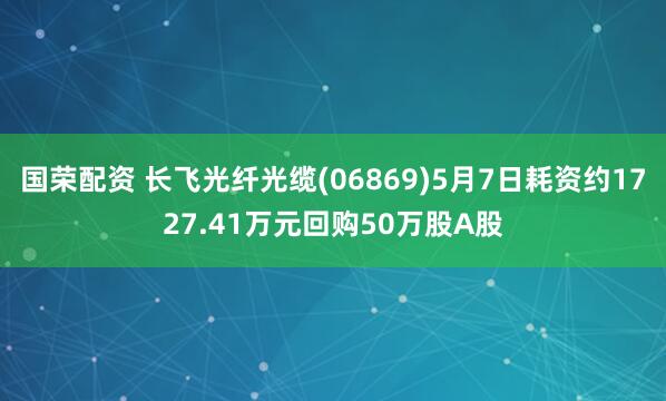 国荣配资 长飞光纤光缆(06869)5月7日耗资约1727.41万元回购50万股A股