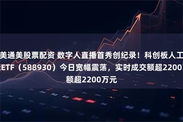 美通美股票配资 数字人直播首秀创纪录!科创板人工智能ETF(588930)今日宽幅震荡,实时成交额超2200万元
