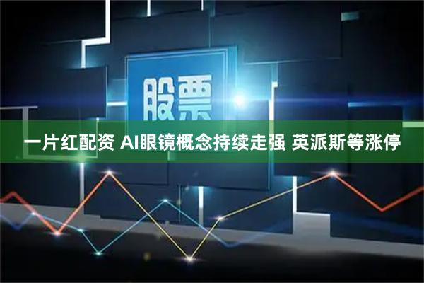一片红配资 AI眼镜概念持续走强 英派斯等涨停