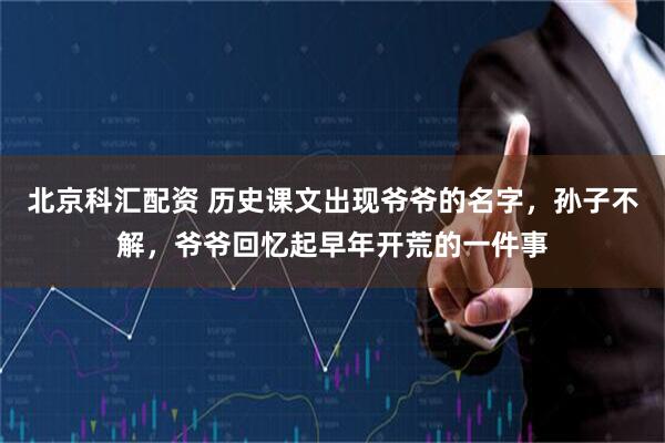 北京科汇配资 历史课文出现爷爷的名字,孙子不解,爷爷回忆起早年开荒的一件事