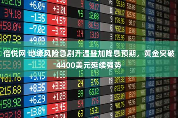 倍悦网 地缘风险急剧升温叠加降息预期，黄金突破4400美元延续强势
