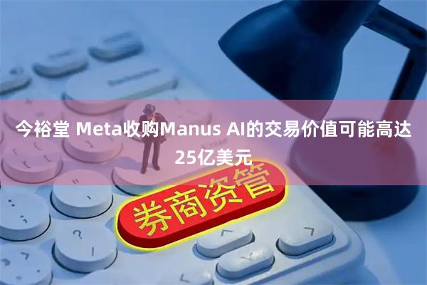 今裕堂 Meta收购Manus AI的交易价值可能高达25亿美元