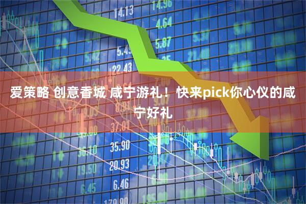 爱策略 创意香城 咸宁游礼！快来pick你心仪的咸宁好礼