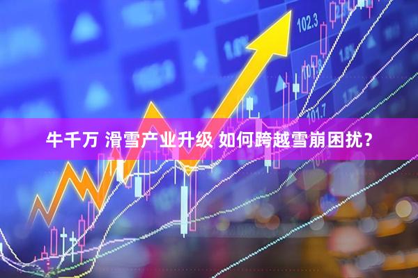 牛千万 滑雪产业升级 如何跨越雪崩困扰？