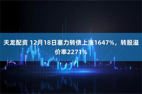 天龙配资 12月18日塞力转债上涨1647%，转股溢价率2271%