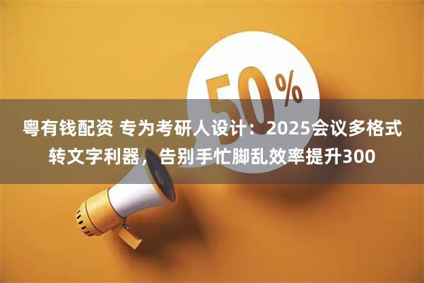 粤有钱配资 专为考研人设计：2025会议多格式转文字利器，告别手忙脚乱效率提升300