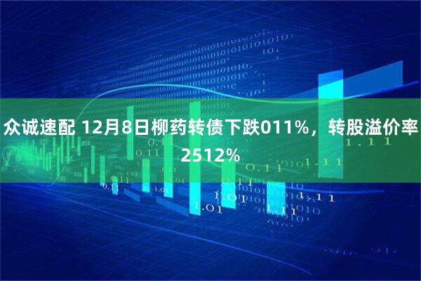 众诚速配 12月8日柳药转债下跌011%，转股溢价率2512%