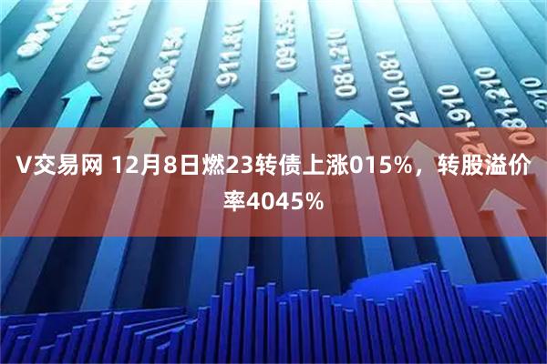 V交易网 12月8日燃23转债上涨015%，转股溢价率4045%