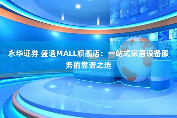永华证券 盛通MALL旗舰店：一站式家居设备服务的靠谱之选