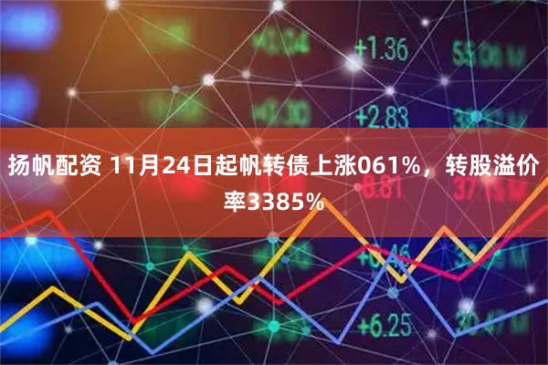 扬帆配资 11月24日起帆转债上涨061%，转股溢价率3385%