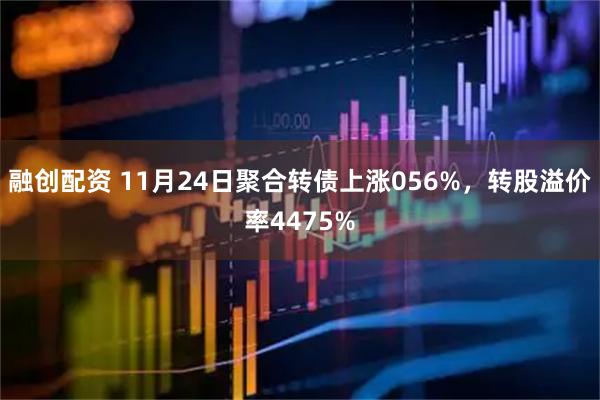 融创配资 11月24日聚合转债上涨056%，转股溢价率4475%