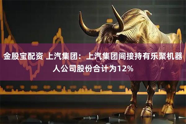 金股宝配资 上汽集团：上汽集团间接持有乐聚机器人公司股份合计为12%