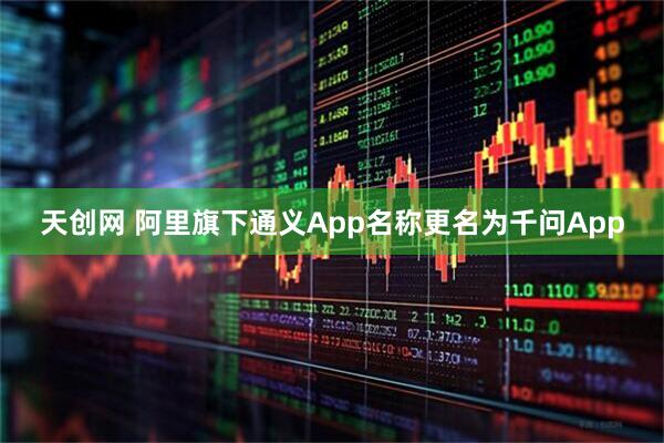 天创网 阿里旗下通义App名称更名为千问App