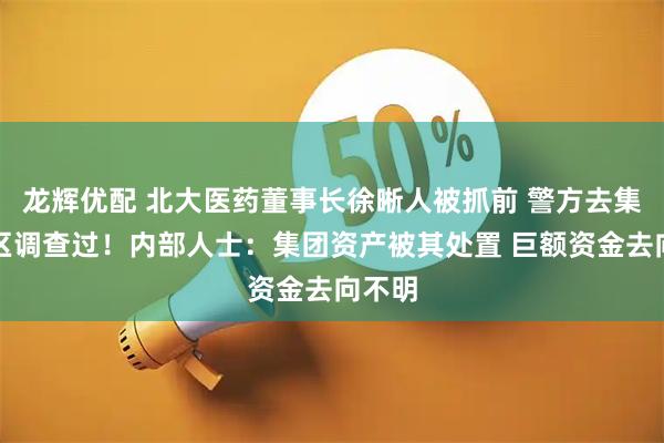 龙辉优配 北大医药董事长徐晰人被抓前 警方去集团厂区调查过！内部人士：集团资产被其处置 巨额资金去向不明