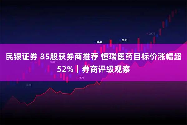 民银证券 85股获券商推荐 恒瑞医药目标价涨幅超52%｜券商评级观察