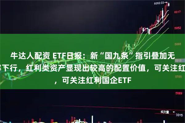 牛达人配资 ETF日报：新“国九条”指引叠加无风险收益率下行，红利类资产显现出较高的配置价值，可关注红利国企ETF