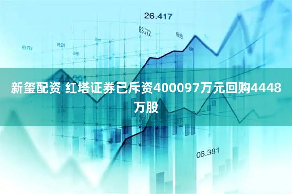 新玺配资 红塔证券已斥资400097万元回购4448万股