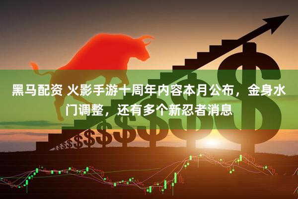 黑马配资 火影手游十周年内容本月公布，金身水门调整，还有多个新忍者消息
