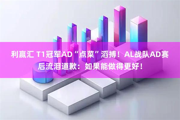 利赢汇 T1冠军AD“点菜”滔搏！AL战队AD赛后流泪道歉：如果能做得更好！